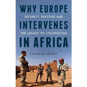 Why Europe Intervenes in Africa. Security, Prestige and the Legacy of Colonialism, Paperback - Catherine Gegout imagine