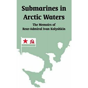 Submarines in Arctic Waters. The Memoirs of Rear-Admiral Ivan Kolyshkin, Paperback - Ivan Kolyshkin imagine