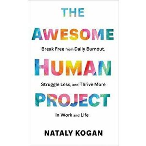 The Awesome Human Project. Break Free from Daily Burnout, Struggle Less, and Thrive More in Work and Life, Hardback - Nataly Kogan imagine