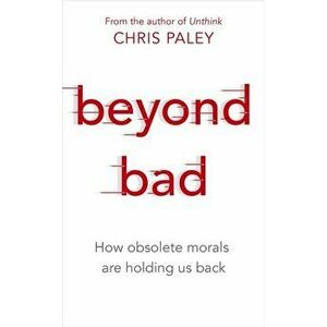 Beyond Bad. How obsolete morals are holding us back, Paperback - Chris Paley imagine