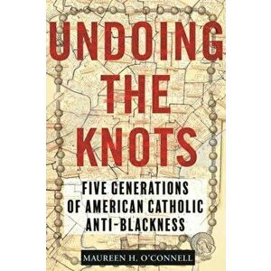 Undoing the Knots. Five Generations of American Catholic Anti-Blackness, Hardback - Maureen H. O'Connell imagine