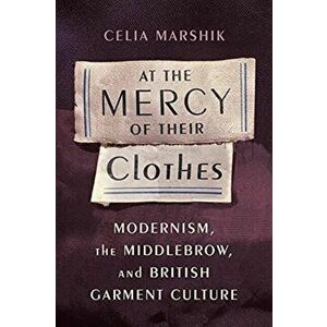 At the Mercy of Their Clothes. Modernism, the Middlebrow, and British Garment Culture, Paperback - Celia Marshik imagine