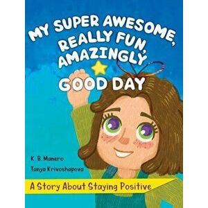 My Super Awesome, Really Fun, Amazingly Good Day. A Story About Staying Positive, Hardback - K B Manero imagine