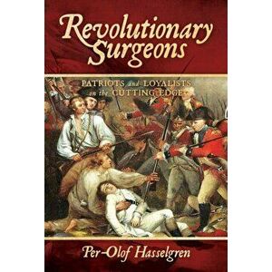 Revolutionary Surgeons. Patriots and Loyalists on the Cutting Edge, Hardback - Per-Olof Hasselgren imagine