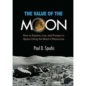 The Value of the Moon. How to Explore, Live, and Prosper in Space Using the Moon's Resources, Paperback - Paul D. (Paul D. Spudis) Spudis imagine