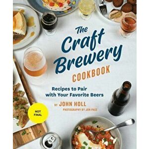 The Craft Brewery Cookbook. Recipes To Pair With Your Favorite Beers, Hardback - John Holl imagine