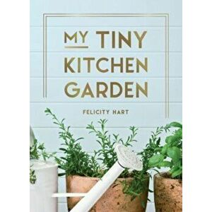 My Tiny Kitchen Garden. Simple Tips to Help You Grow Your Own Herbs, Fruits and Vegetables, Hardback - Felicity Hart imagine