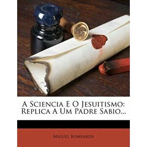 A Sciencia E O Jesuitismo. Replica a Um Padre Sabio..., Paperback - Miguel Bombarda imagine