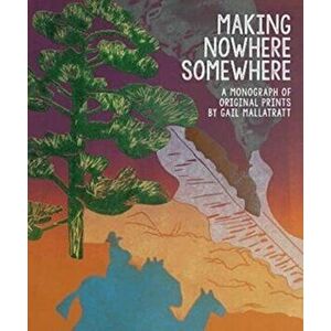 Making Nowhere Somewhere. A Monograph of Original Prints, Hardback - Gail Mallatratt imagine
