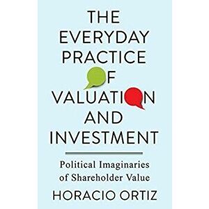 The Everyday Practice of Valuation and Investment. Political Imaginaries of Shareholder Value, Paperback - Horacio Ortiz imagine