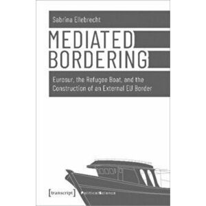 Mediated Bordering - Eurosur, the Refugee Boat, and the Construction of an External EU Border, Paperback - Sabrina Ellebrecht imagine