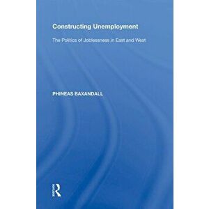 Constructing Unemployment. The Politics of Joblessness in East and West, Paperback - Phineas Baxandall imagine