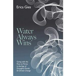 Water Always Wins. Thriving in an Age of Drought and Deluge, Hardback - Erica Gies imagine