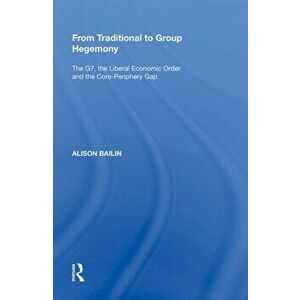 From Traditional to Group Hegemony. The G7, the Liberal Economic Order and the Core-Periphery Gap, Paperback - Alison Bailin imagine