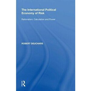 The International Political Economy of Risk. Rationalism, Calculation and Power, Paperback - Robert Deuchars imagine