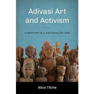 Adivasi Art and Activism. Curation in a Nationalist Age, Paperback - Alice Tilche imagine