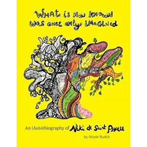 What Is Now Known Was Once Only Imagined: An (Auto)Biography of Niki de Saint Phalle, Hardback - Nicole Rudick imagine