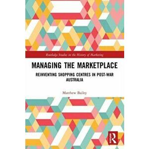 Managing the Marketplace. Reinventing Shopping Centres in Post-War Australia, Paperback - Matthew Bailey imagine