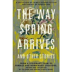 The Way Spring Arrives and Other Stories. A Collection of Chinese Science Fiction and Fantasy in Translation from a Visionary Team of Female and Nonbi imagine
