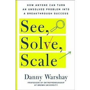 See, Solve, Scale. How Anyone Can Turn an Unsolved Problem into a Breakthrough Success, Paperback - Danny Warshay imagine