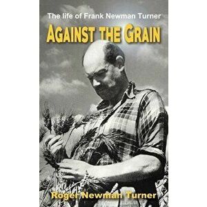 Against the Grain. The life of Frank Newman Turner, Paperback - Roger Newman Turner imagine