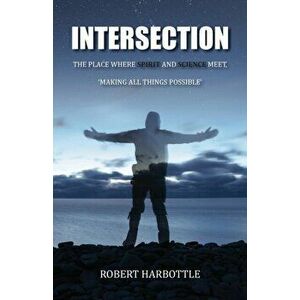 Intersection. The Place Where Spirit and Science Meet, Making All Things Possible, Paperback - Robert Harbottle imagine