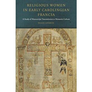 Religious Women in Early Carolingian Francia. A Study of Manuscript Transmission and Monastic Culture, Hardback - Felice Lifshitz imagine
