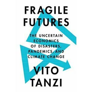 Fragile Futures. The Uncertain Economics of Disasters, Pandemics, and Climate Change, Hardback - Vito Tanzi imagine