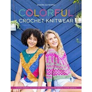 Colorful Crochet Knitwear. Crochet sweaters and more with mosaic, intarsia and tapestry crochet patterns, Paperback - Sandra Gutierrez imagine