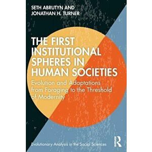 The First Institutional Spheres in Human Societies. Evolution and Adaptations from Foraging to the Threshold of Modernity, Paperback - Jonathan H. Tur imagine