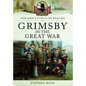 Grimsby in the Great War - Stephen Wade imagine