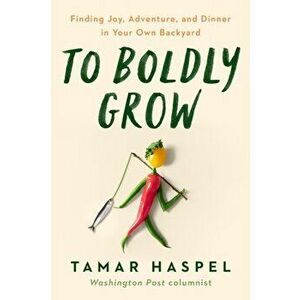 To Boldly Grow. Finding Joy, Adventure, and Dinner in Your Own Backyard, Hardback - Tamar Haspel imagine