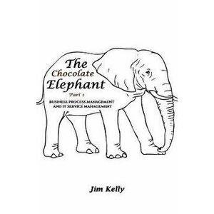 The Chocolate Elephant Part 1. Business Process Management and IT Service Management, Paperback - Jim Kelly imagine
