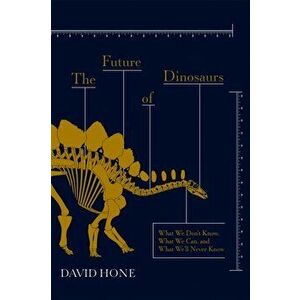 The Future of Dinosaurs. What We Don't Know, What We Can, and What We'll Never Know, Hardback - David Hone imagine
