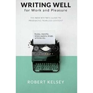 Writing Well for Work and Pleasure. The New Writer's Guide to Producing Great Content, Paperback - Robert kelsey imagine