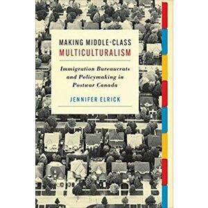 Making Middle-Class Multiculturalism. Immigration Bureaucrats and Policymaking in Postwar Canada, Paperback - Jennifer Elrick imagine