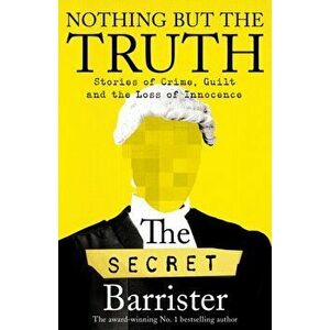 Nothing But The Truth. Stories of Crime, Guilt and the Loss of Innocence, Hardback - The Secret Barrister imagine