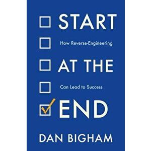 Start at the End. How Reverse-Engineering Can Lead to Success, Paperback - Dan Bigham imagine