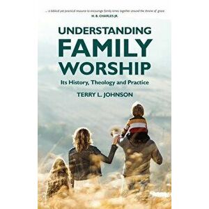 Understanding Family Worship. Its History, Theology and Practice, Paperback - Terry L. Johnson imagine