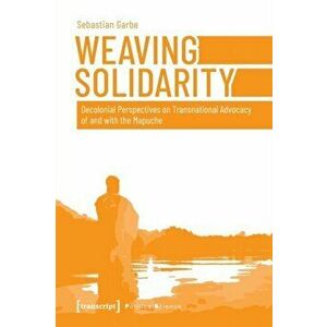 Weaving Solidarity - Decolonial Perspectives on Transnational Advocacy of and with the Mapuche, Paperback - Sebastian Garbe imagine