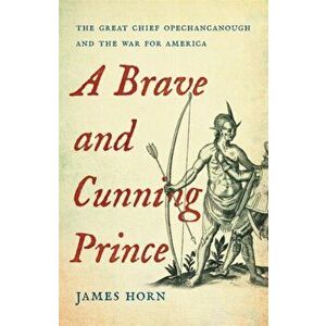 A Brave and Cunning Prince. The Great Chief Opechancanough and the War for America, Hardback - James Horn imagine