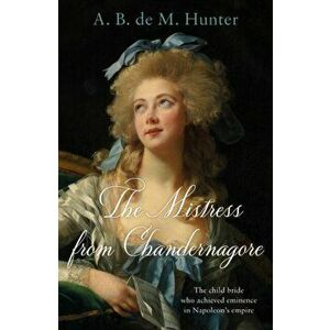 The Mistress from Chandernagore. The child bride who achieved eminence in Napoleon's empire, Paperback - A. B. de M. Hunter imagine