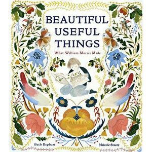 Beautiful Useful Things: What William Morris Made, Hardback - Beth Kephart imagine