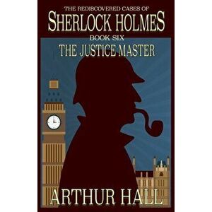 The Justice Master. The Rediscovered Cases of Sherlock Holmes Book 6, Paperback - Arthur Hall imagine