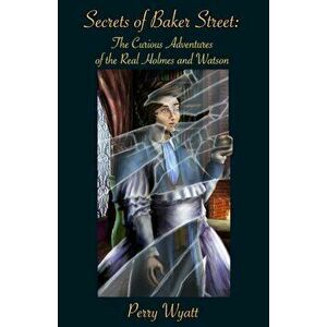 Secrets of Baker Street. The Curious Adventures Of The Real Holmes And Watson, Paperback - Perry Wyatt imagine