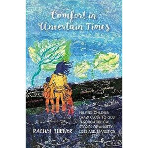 Comfort in Uncertain Times. Helping children draw close to God through biblical stories of anxiety, loss and transition, Paperback - Rachel Turner imagine