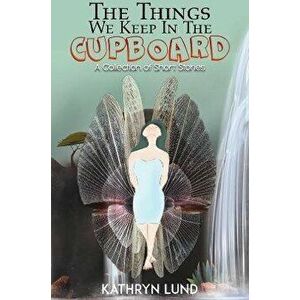 The Things We Keep in the Cupboard. A Collection of Short Stories, Paperback - Kathryn Lund imagine