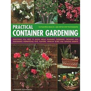 Practical Container Gardening. 150 planting ideas in 140 step-by-step photographs: Everything you need to know about planning, designing, growing and imagine