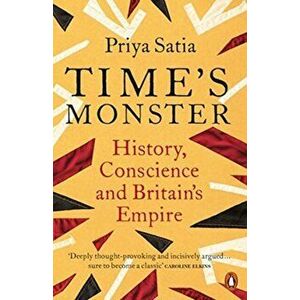 Time's Monster. History, Conscience and Britain's Empire, Paperback - Priya Satia imagine