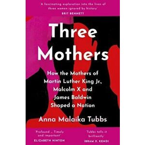 Three Mothers. How the Mothers of Martin Luther King Jr., Malcolm X and James Baldwin Shaped a Nation, Paperback - Anna Malaika Tubbs imagine